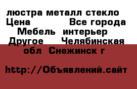 люстра металл стекло › Цена ­ 1 000 - Все города Мебель, интерьер » Другое   . Челябинская обл.,Снежинск г.